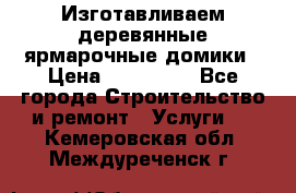 Изготавливаем деревянные ярмарочные домики › Цена ­ 125 000 - Все города Строительство и ремонт » Услуги   . Кемеровская обл.,Междуреченск г.